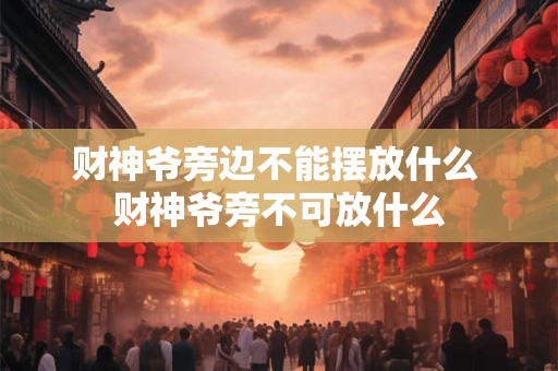 财神爷旁边不能摆放什么 财神爷旁不可放什么