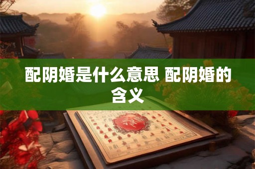 配阴婚是什么意思 配阴婚的含义 配阴婚是什么意思 配阴婚的含义