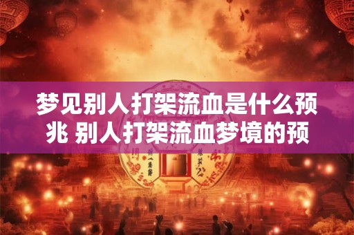 梦见别人打架流血是什么预兆 别人打架流血梦境的预兆