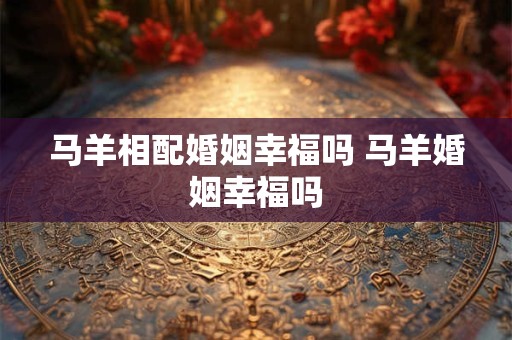 马羊相配婚姻幸福吗 马羊婚姻幸福吗
