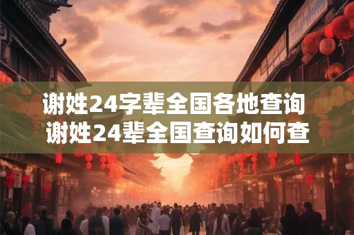 谢姓24字辈全国各地查询 谢姓24辈全国查询如何查找自家辈分