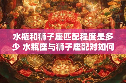 水瓶和狮子座匹配程度是多少 水瓶座与狮子座配对如何