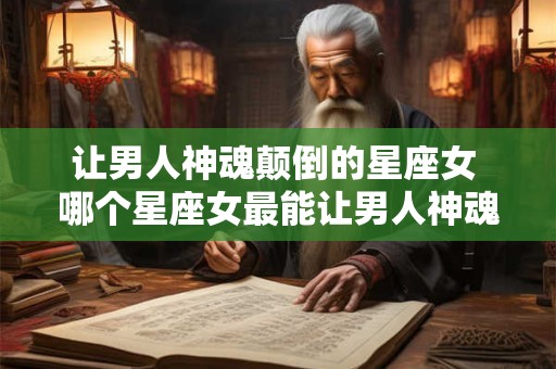 让男人神魂颠倒的星座女 哪个星座女最能让男人神魂颠倒 让男人神魂颠倒的星座女 哪个星座女最能让男人神魂颠倒
