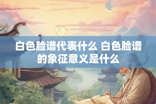 白色脸谱代表什么 白色脸谱的象征意义是什么 白色脸谱代表什么 白色脸谱的象征意义是什么