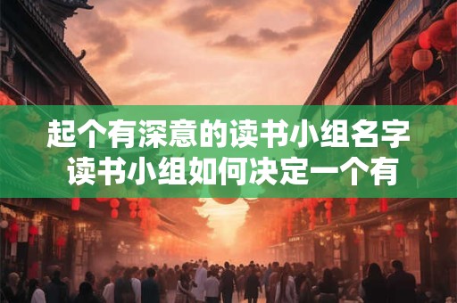 起个有深意的读书小组名字 读书小组如何决定一个有意义的名字 起个有深意的读书小组名字 读书小组如何决定一个有意义的名字