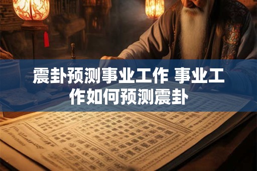 震卦预测事业工作 事业工作如何预测震卦