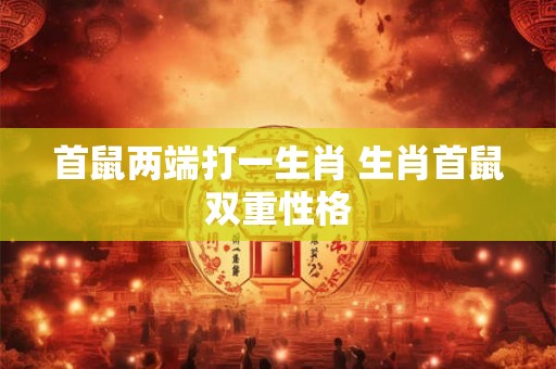 首鼠两端打一生肖 生肖首鼠双重性格 首鼠两端打一生肖 生肖首鼠双重性格