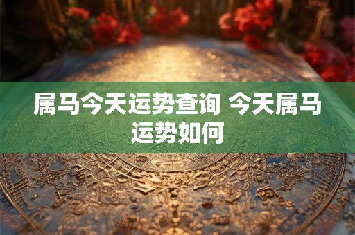 属马今天运势查询 今天属马运势如何 属马今天运势查询 今天属马运势如何