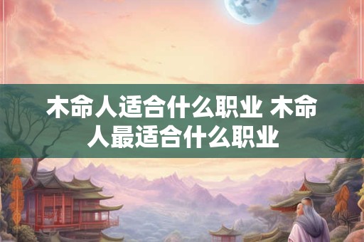 木命人适合什么职业 木命人最适合什么职业