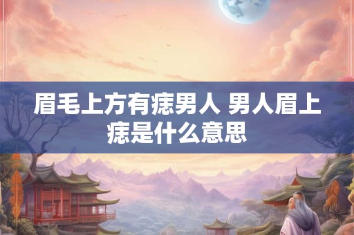 眉毛上方有痣男人 男人眉上痣是什么意思