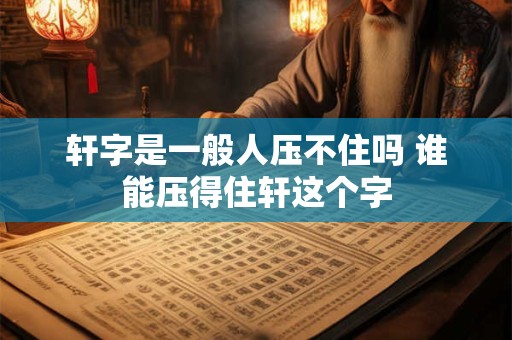 轩字是一般人压不住吗 谁能压得住轩这个字