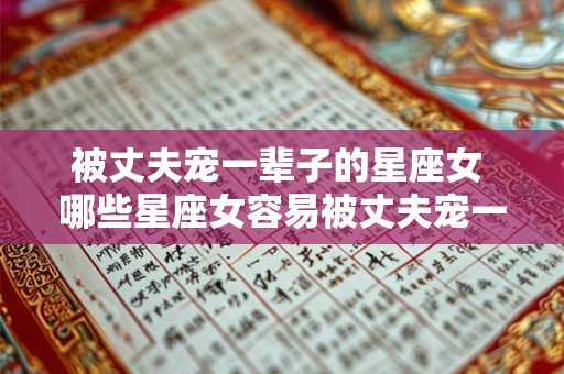 被丈夫宠一辈子的星座女 哪些星座女容易被丈夫宠一生 被丈夫宠一辈子的星座女 哪些星座女容易被丈夫宠一生