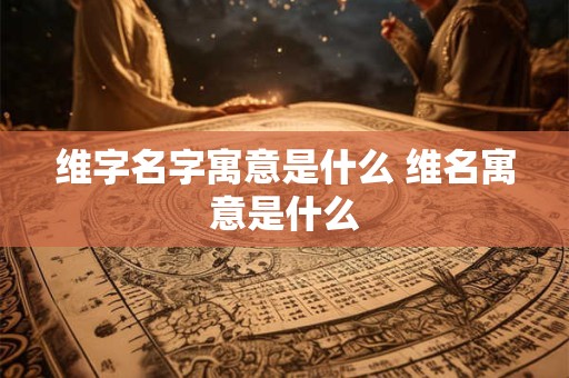 维字名字寓意是什么 维名寓意是什么