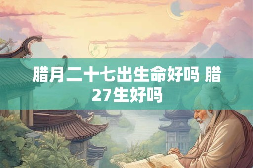 腊月二十七出生命好吗 腊27生好吗