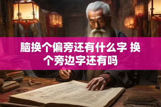 脑换个偏旁还有什么字 换个旁边字还有吗 脑换个偏旁还有什么字 换个旁边字还有吗
