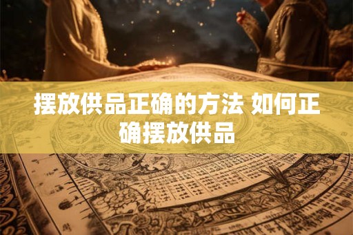 摆放供品正确的方法 如何正确摆放供品 摆放供品正确的方法 如何正确摆放供品