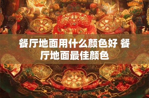 餐厅地面用什么颜色好 餐厅地面最佳颜色 餐厅地面用什么颜色好 餐厅地面最佳颜色