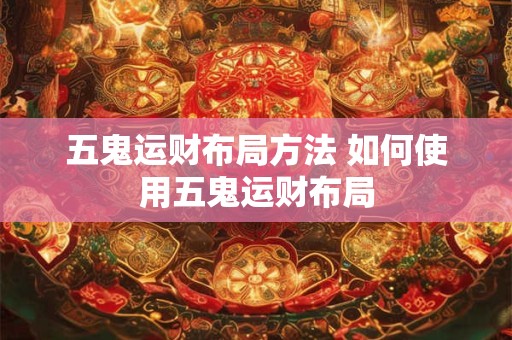五鬼运财布局方法 如何使用五鬼运财布局 五鬼运财布局方法 如何使用五鬼运财布局