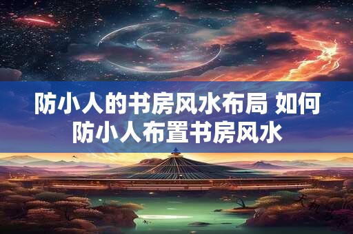 防小人的书房风水布局 如何防小人布置书房风水