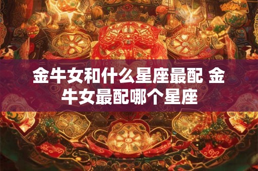 金牛女和什么星座最配 金牛女最配哪个星座
