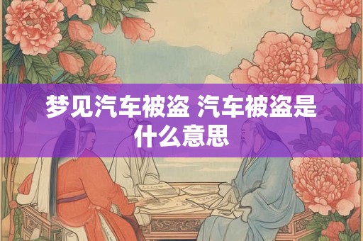 梦见汽车被盗 汽车被盗是什么意思