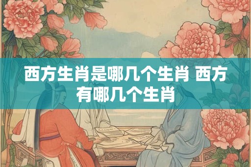 西方生肖是哪几个生肖 西方有哪几个生肖