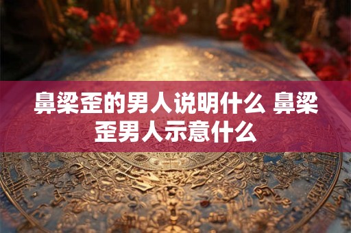 鼻梁歪的男人说明什么 鼻梁歪男人示意什么 鼻梁歪的男人说明什么 鼻梁歪男人示意什么