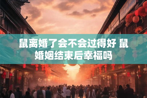 鼠离婚了会不会过得好 鼠婚姻结束后幸福吗