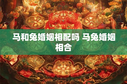 马和兔婚姻相配吗 马兔婚姻相合
