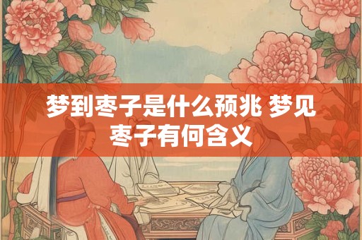 梦到枣子是什么预兆 梦见枣子有何含义 梦到枣子是什么预兆 梦见枣子有何含义