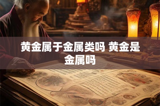 黄金属于金属类吗 黄金是金属吗