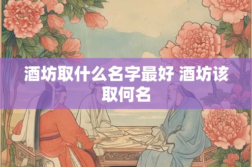 酒坊取什么名字最好 酒坊该取何名 酒坊取什么名字最好 酒坊该取何名