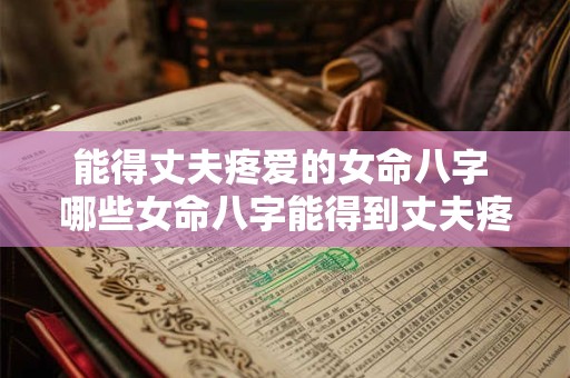 能得丈夫疼爱的女命八字 哪些女命八字能得到丈夫疼爱