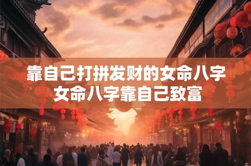 靠自己打拼发财的女命八字 女命八字靠自己致富
