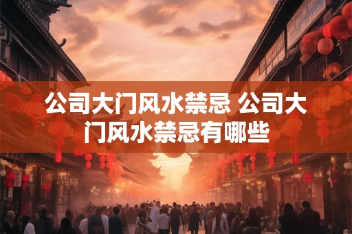 公司大门风水禁忌 公司大门风水禁忌有哪些