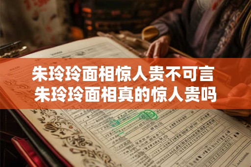 朱玲玲面相惊人贵不可言 朱玲玲面相真的惊人贵吗 朱玲玲面相惊人贵不可言 朱玲玲面相真的惊人贵吗