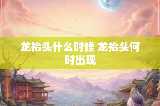 龙抬头什么时候 龙抬头何时出现 龙抬头什么时候 龙抬头何时出现