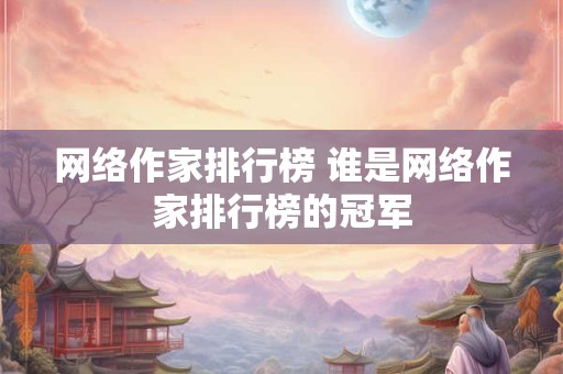 网络作家排行榜 谁是网络作家排行榜的冠军 网络作家排行榜 谁是网络作家排行榜的冠军
