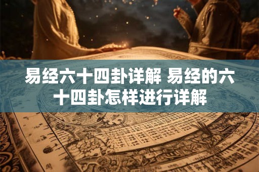 易经六十四卦详解 易经的六十四卦怎样进行详解 易经六十四卦详解 易经的六十四卦怎样进行详解