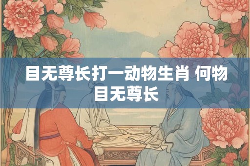 目无尊长打一动物生肖 何物目无尊长