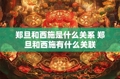 郑旦和西施是什么关系 郑旦和西施有什么关联