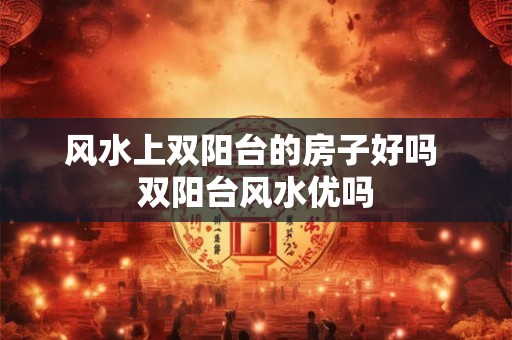 风水上双阳台的房子好吗 双阳台风水优吗 风水上双阳台的房子好吗 双阳台风水优吗