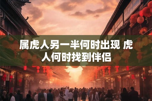 属虎人另一半何时出现 虎人何时找到伴侣