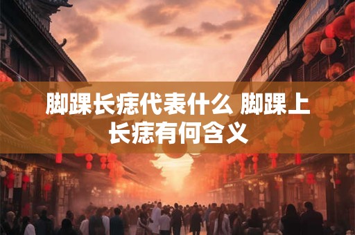 脚踝长痣代表什么 脚踝上长痣有何含义