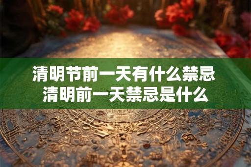 清明节前一天有什么禁忌 清明前一天禁忌是什么
