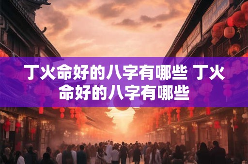 丁火命好的八字有哪些 丁火命好的八字有哪些