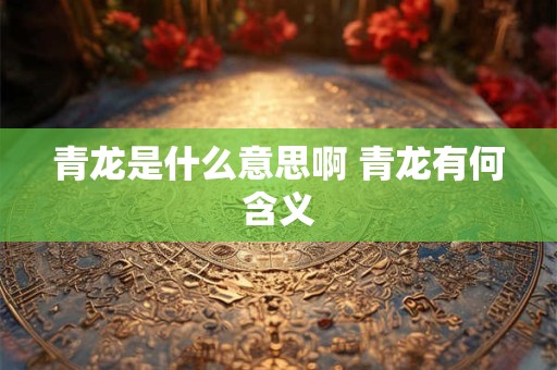 青龙是什么意思啊 青龙有何含义