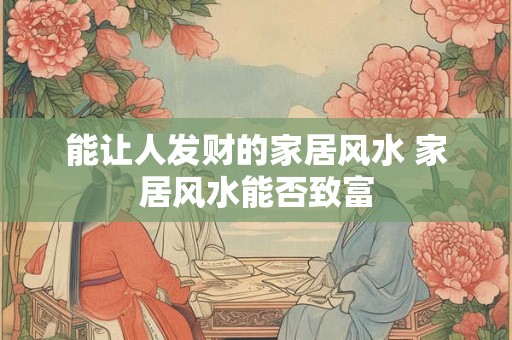 能让人发财的家居风水 家居风水能否致富 能让人发财的家居风水 家居风水能否致富