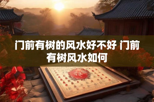 门前有树的风水好不好 门前有树风水如何 门前有树的风水好不好 门前有树风水如何