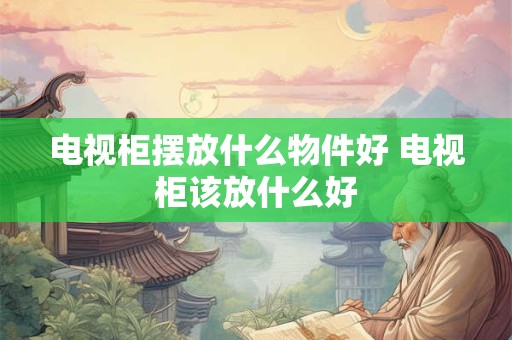 电视柜摆放什么物件好 电视柜该放什么好 电视柜摆放什么物件好 电视柜该放什么好